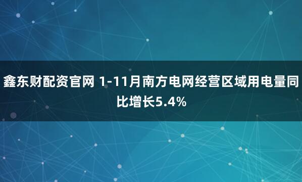 鑫东财配资官网 1-11月南方电网经营区域用电量同比增长5.4%