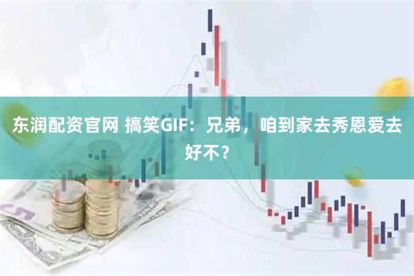 东润配资官网 搞笑GIF：兄弟，咱到家去秀恩爱去好不？