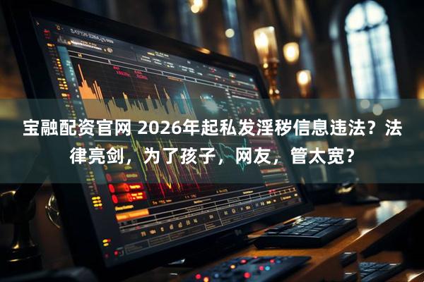 宝融配资官网 2026年起私发淫秽信息违法？法律亮剑，为了孩子，网友，管太宽？