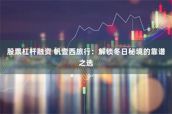 股票杠杆融资 帆壹西旅行：解锁冬日秘境的靠谱之选