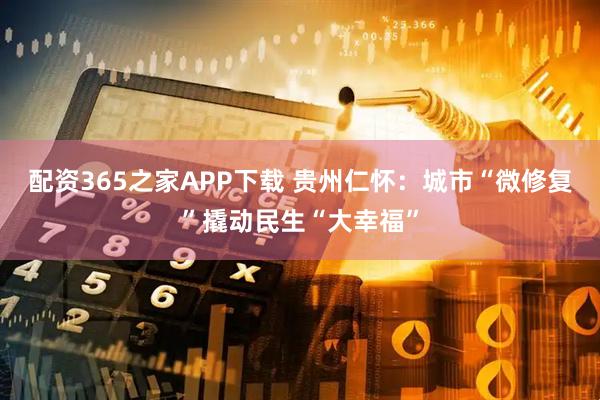配资365之家APP下载 贵州仁怀：城市“微修复”撬动民生“大幸福”