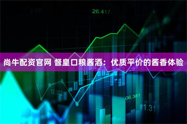 尚牛配资官网 督皇口粮酱酒：优质平价的酱香体验