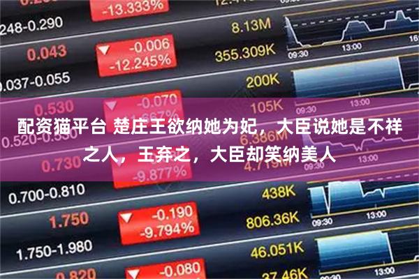 配资猫平台 楚庄王欲纳她为妃，大臣说她是不祥之人，王弃之，大臣却笑纳美人