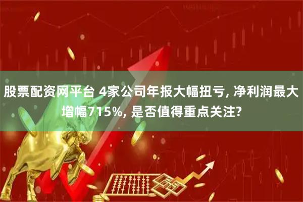 股票配资网平台 4家公司年报大幅扭亏, 净利润最大增幅715%, 是否值得重点关注?