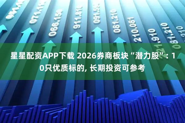 星星配资APP下载 2026券商板块“潜力股”: 10只优质标的, 长期投资可参考