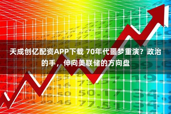 天成创亿配资APP下载 70年代噩梦重演？政治的手，伸向美联储的方向盘