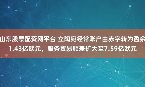 山东股票配资网平台 立陶宛经常账户由赤字转为盈余1.43亿欧元，服务贸易顺差扩大至7.59亿欧元