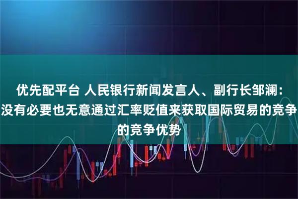 优先配平台 人民银行新闻发言人、副行长邹澜：中国没有必要也无意通过汇率贬值来获取国际贸易的竞争优势