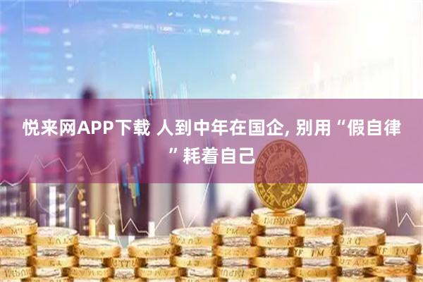 悦来网APP下载 人到中年在国企, 别用“假自律”耗着自己