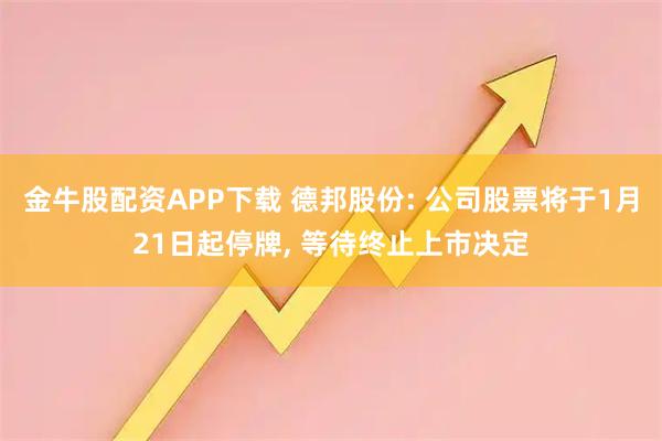 金牛股配资APP下载 德邦股份: 公司股票将于1月21日起停牌, 等待终止上市决定
