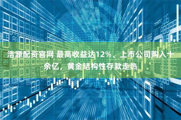 浩源配资官网 最高收益达12%、上市公司购入十余亿，黄金结构性存款走热
