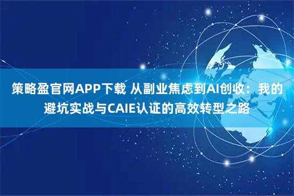 策略盈官网APP下载 从副业焦虑到AI创收：我的避坑实战与CAIE认证的高效转型之路
