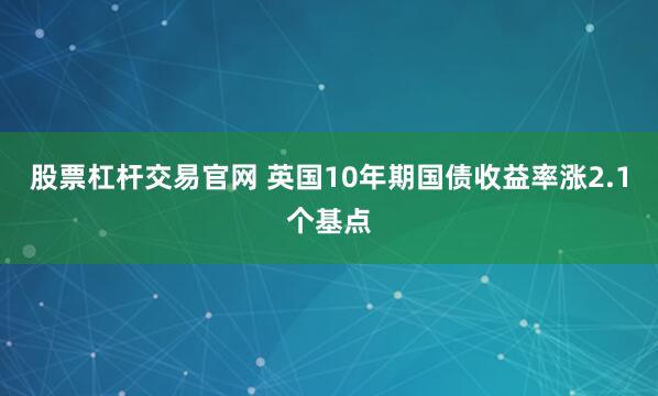 股票杠杆交易官网 英国10年期国债收益率涨2.1个基点