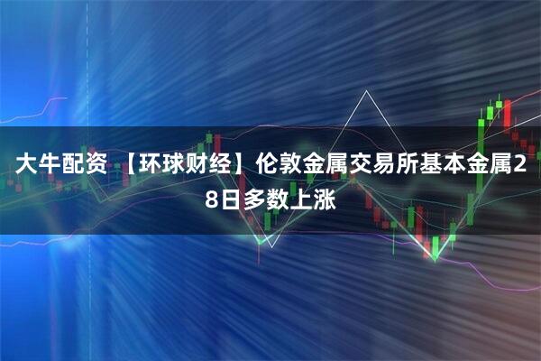 大牛配资 【环球财经】伦敦金属交易所基本金属28日多数上涨