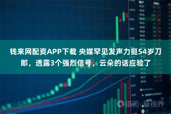钱来网配资APP下载 央媒罕见发声力挺54岁刀郎，透露3个强烈信号，云朵的话应验了