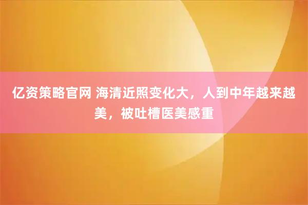 亿资策略官网 海清近照变化大，人到中年越来越美，被吐槽医美感重