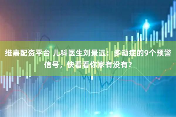 维嘉配资平台 儿科医生刘景远：多动症的9个预警信号，快看看你家有没有？