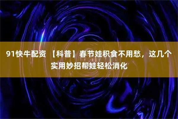 91快牛配资 【科普】春节娃积食不用愁，这几个实用妙招帮娃轻松消化