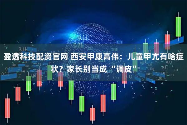 盈透科技配资官网 西安甲康高伟：儿童甲亢有啥症状？家长别当成 “调皮”