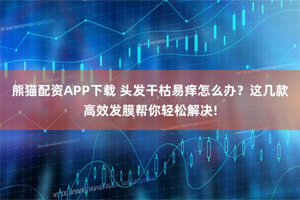 熊猫配资APP下载 头发干枯易痒怎么办？这几款高效发膜帮你轻松解决!