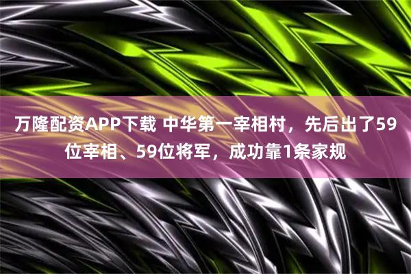 万隆配资APP下载 中华第一宰相村，先后出了59位宰相、59位将军，成功靠1条家规