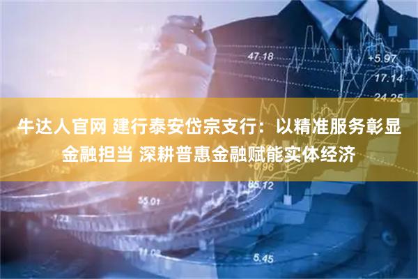 牛达人官网 建行泰安岱宗支行：以精准服务彰显金融担当 深耕普惠金融赋能实体经济