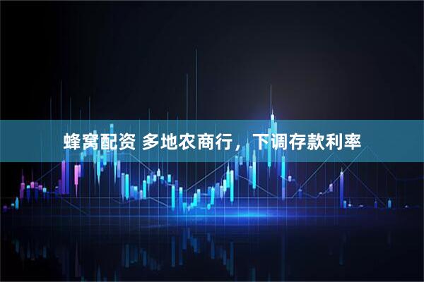 蜂窝配资 多地农商行，下调存款利率