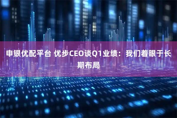 申银优配平台 优步CEO谈Q1业绩：我们着眼于长期布局