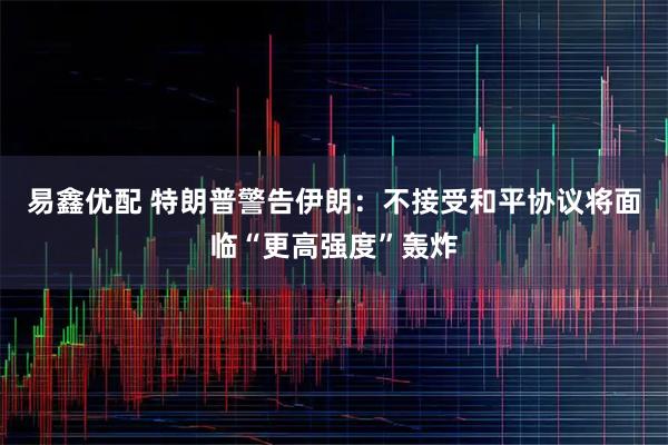 易鑫优配 特朗普警告伊朗：不接受和平协议将面临“更高强度”轰炸
