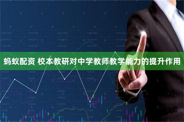 蚂蚁配资 校本教研对中学教师教学能力的提升作用