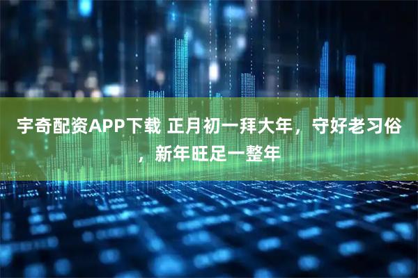 宇奇配资APP下载 正月初一拜大年，守好老习俗，新年旺足一整年
