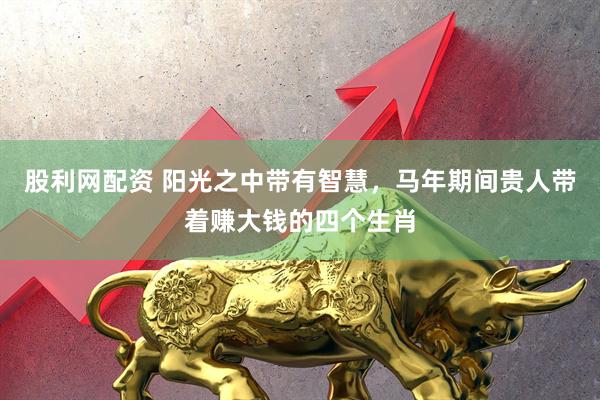 股利网配资 阳光之中带有智慧，马年期间贵人带着赚大钱的四个生肖