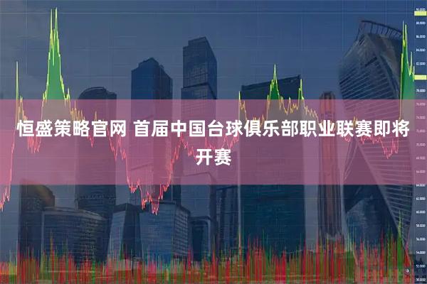 恒盛策略官网 首届中国台球俱乐部职业联赛即将开赛