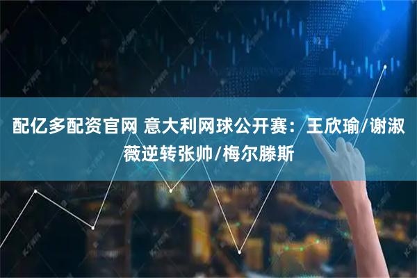 配亿多配资官网 意大利网球公开赛：王欣瑜/谢淑薇逆转张帅/梅尔滕斯
